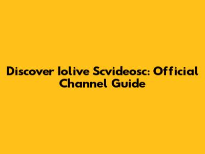 Discover Iolive Scvideosc: Official Channel Guide