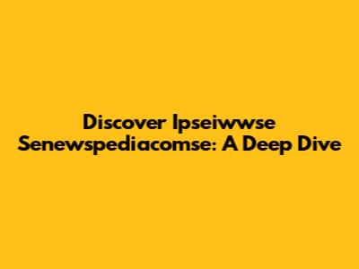 Discover Ipseiwwse Senewspediacomse: A Deep Dive