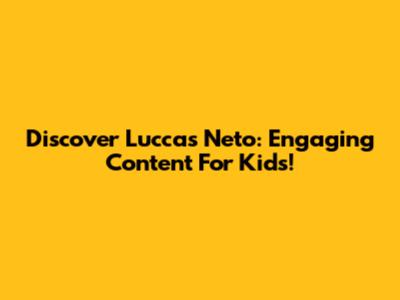 Discover Luccas Neto: Engaging Content For Kids!
