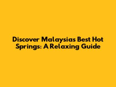 Discover Malaysia's Best Hot Springs: A Relaxing Guide