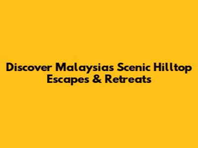 Discover Malaysia's Scenic Hilltop Escapes & Retreats