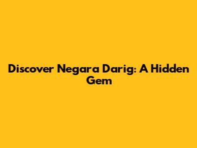 Discover Negara Darig: A Hidden Gem