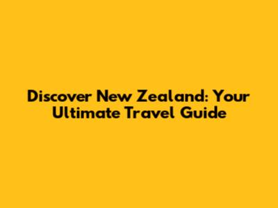 Discover New Zealand: Your Ultimate Travel Guide