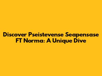 Discover Pseistevense Seapensase FT Norma: A Unique Dive