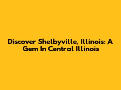 Discover Shelbyville, Illinois: A Gem In Central Illinois