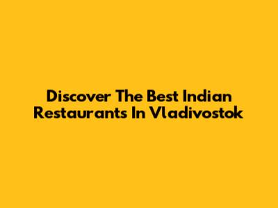 Discover The Best Indian Restaurants In Vladivostok