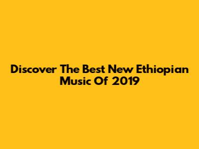 Discover The Best New Ethiopian Music Of 2019