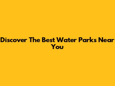 Discover The Best Water Parks Near You