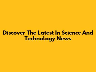 Discover The Latest In Science And Technology News