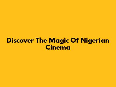 Discover The Magic Of Nigerian Cinema