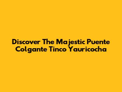 Discover The Majestic Puente Colgante Tinco Yauricocha