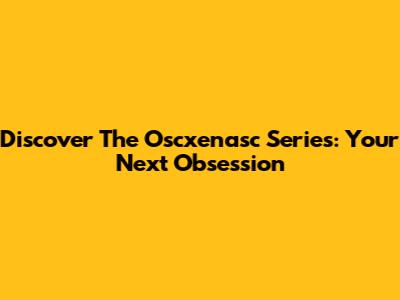 Discover The Oscxenasc Series: Your Next Obsession