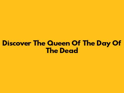 Discover The Queen Of The Day Of The Dead