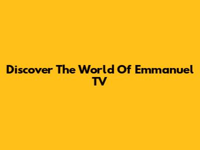 Discover The World Of Emmanuel TV