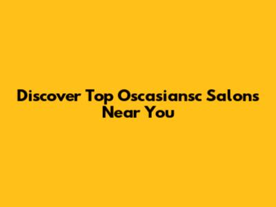 Discover Top Oscasiansc Salons Near You