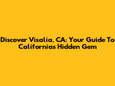Discover Visalia, CA: Your Guide To California's Hidden Gem