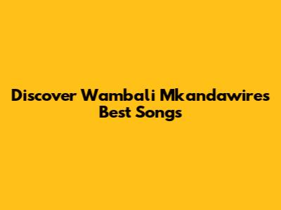 Discover Wambali Mkandawire's Best Songs