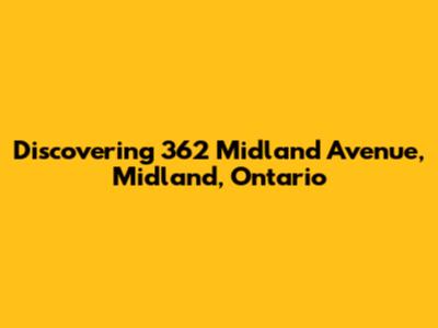 Discovering 362 Midland Avenue, Midland, Ontario