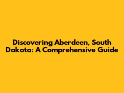 Discovering Aberdeen, South Dakota: A Comprehensive Guide