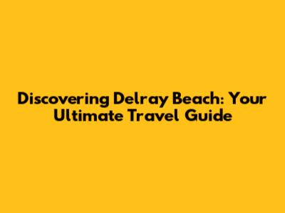 Discovering Delray Beach: Your Ultimate Travel Guide