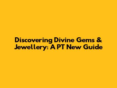 Discovering Divine Gems & Jewellery: A PT New Guide