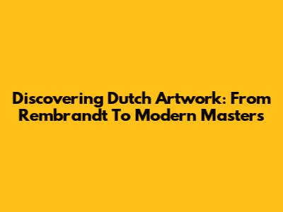 Discovering Dutch Artwork: From Rembrandt To Modern Masters