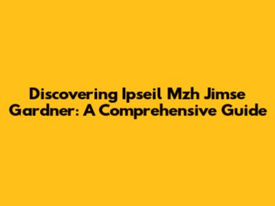 Discovering Ipseil Mzh Jimse Gardner: A Comprehensive Guide