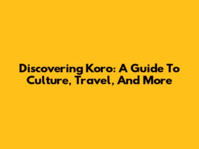 Discovering Koro: A Guide To Culture, Travel, And More