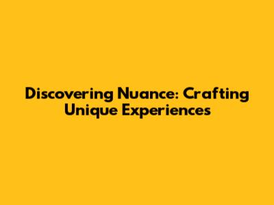 Discovering Nuance: Crafting Unique Experiences