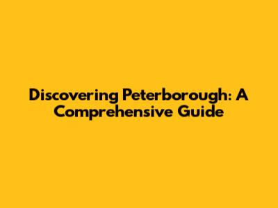 Discovering Peterborough: A Comprehensive Guide