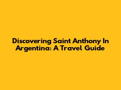 Discovering Saint Anthony In Argentina: A Travel Guide