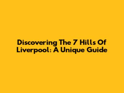 Discovering The 7 Hills Of Liverpool: A Unique Guide