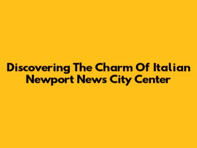 Discovering The Charm Of Italian Newport News City Center