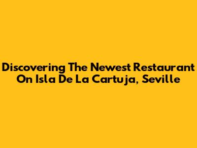 Discovering The Newest Restaurant On Isla De La Cartuja, Seville