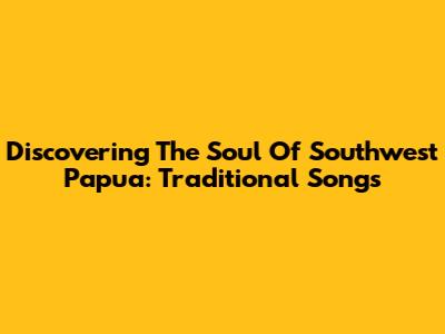 Discovering The Soul Of Southwest Papua: Traditional Songs