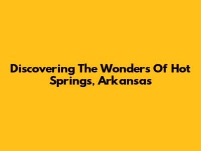 Discovering The Wonders Of Hot Springs, Arkansas