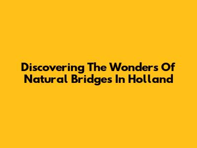 Discovering The Wonders Of Natural Bridges In Holland