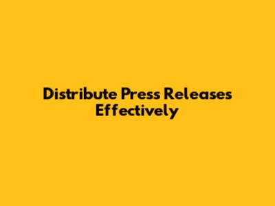 Distribute Press Releases Effectively