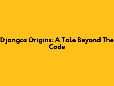 Django's Origins: A Tale Beyond The Code
