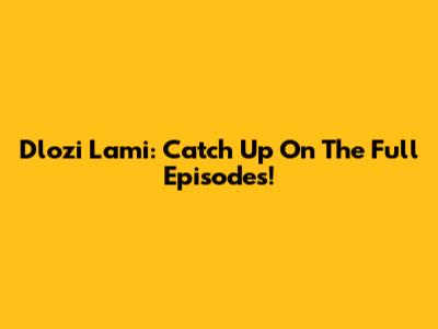 Dlozi Lami: Catch Up On The Full Episodes!