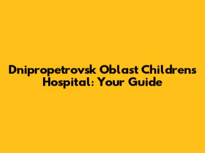 Dnipropetrovsk Oblast Children's Hospital: Your Guide