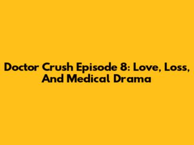 Doctor Crush Episode 8: Love, Loss, And Medical Drama