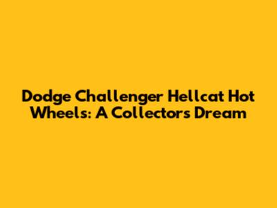 Dodge Challenger Hellcat Hot Wheels: A Collector's Dream