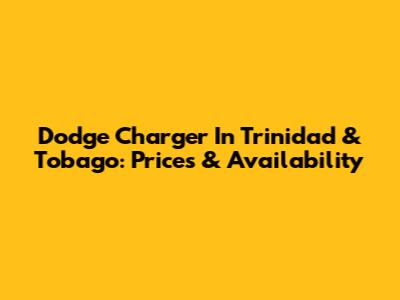 Dodge Charger In Trinidad & Tobago: Prices & Availability
