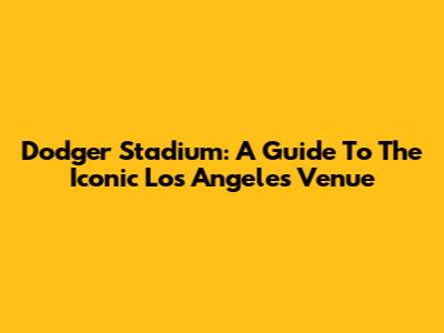 Dodger Stadium: A Guide To The Iconic Los Angeles Venue