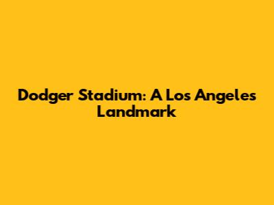 Dodger Stadium: A Los Angeles Landmark