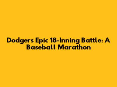 Dodgers' Epic 18-Inning Battle: A Baseball Marathon