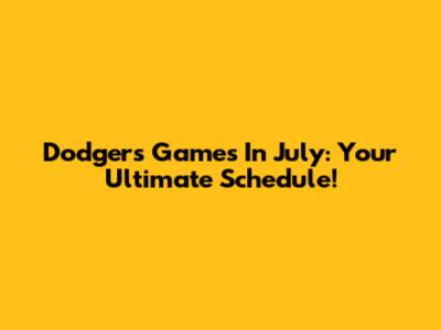 Dodgers Games In July: Your Ultimate Schedule!