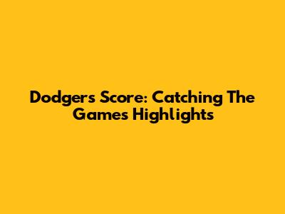 Dodgers Score: Catching The Game's Highlights