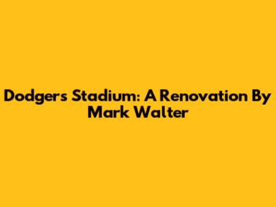 Dodgers Stadium: A Renovation By Mark Walter